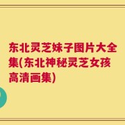 东北灵芝妹子图片大全集(东北神秘灵芝女孩高清画集)