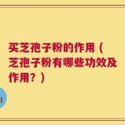 买芝孢子粉的作用 (芝孢子粉有哪些功效及作用？)
