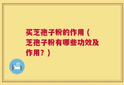 买芝孢子粉的作用 (芝孢子粉有哪些功效及作用？)