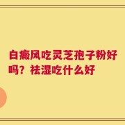 白癜风吃灵芝孢子粉好吗？祛湿吃什么好