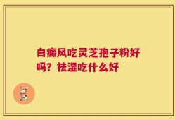 白癜风吃灵芝孢子粉好吗？祛湿吃什么好