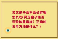 灵芝孢子会不会长胖呢怎么吃(灵芝孢子能否导致体重增加？正确的食用方法是什么？)