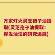 万家灯火灵芝孢子油提取(灵芝孢子油提取：挥发油法的研究进展)