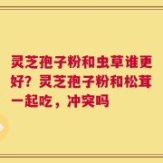 灵芝孢子粉和虫草谁更好？灵芝孢子粉和松茸一起吃，冲突吗