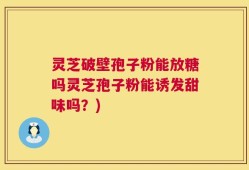 灵芝破壁孢子粉能放糖吗灵芝孢子粉能诱发甜味吗？)