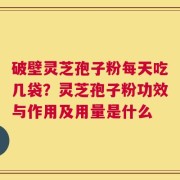破壁灵芝孢子粉每天吃几袋？灵芝孢子粉功效与作用及用量是什么