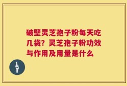 破壁灵芝孢子粉每天吃几袋？灵芝孢子粉功效与作用及用量是什么