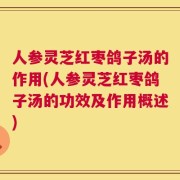 人参灵芝红枣鸽子汤的作用(人参灵芝红枣鸽子汤的功效及作用概述)
