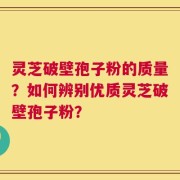 灵芝破壁孢子粉的质量？如何辨别优质灵芝破壁孢子粉？