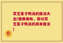 灵芝莲子鸭汤的做法大全(健康美味，尝试灵芝莲子鸭汤的简单做法)
