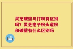 灵芝破壁与打粉有区别吗？灵芝孢子粉头道粉和破壁有什么区别吗