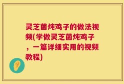 灵芝菌炖鸡子的做法视频(学做灵芝菌炖鸡子，一篇详细实用的视频教程)