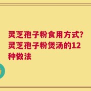 灵芝孢子粉食用方式？灵芝孢子粉煲汤的12种做法