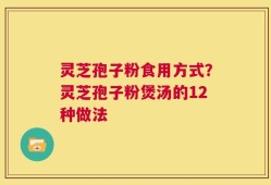 灵芝孢子粉食用方式？灵芝孢子粉煲汤的12种做法