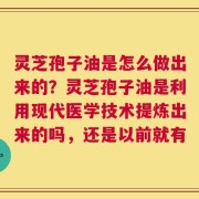灵芝孢子油是怎么做出来的？灵芝孢子油是利用现代医学技术提炼出来的吗，还是以前就有