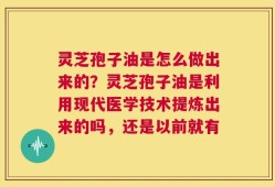 灵芝孢子油是怎么做出来的？灵芝孢子油是利用现代医学技术提炼出来的吗，还是以前就有