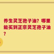 养生灵芝孢子油？哪里能买到正宗灵芝孢子油？