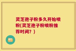 灵芝孢子粉多久开始喷粉(灵芝孢子粉喷粉推荐时间？)
