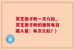 灵芝孢子粉一次几粒_灵芝孢子粉的推荐每日摄入量：每次几粒？)