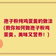 孢子粉炖鸡蛋羹的做法(教你如何做孢子粉鸡蛋羹，美味又营养！)