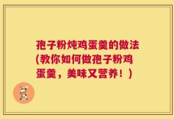 孢子粉炖鸡蛋羹的做法(教你如何做孢子粉鸡蛋羹，美味又营养！)