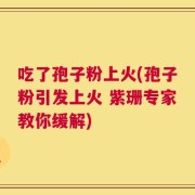 吃了孢子粉上火(孢子粉引发上火 紫珊专家教你缓解)