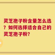 灵芝孢子粉含量怎么选？如何选择适合自己的灵芝孢子粉？
