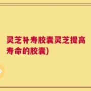 灵芝补寿胶囊灵芝提高寿命的胶囊)