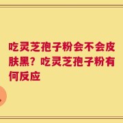 吃灵芝孢子粉会不会皮肤黑？吃灵芝孢子粉有何反应