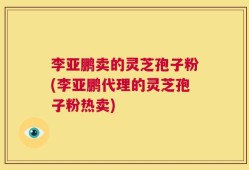 李亚鹏卖的灵芝孢子粉(李亚鹏代理的灵芝孢子粉热卖)