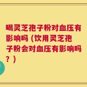 喝灵芝孢子粉对血压有影响吗 (饮用灵芝孢子粉会对血压有影响吗？)