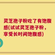灵芝孢子粉吃了有饱腹感(试试灵芝孢子粉，享受长时间饱腹感)