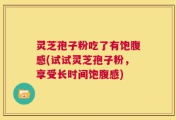 灵芝孢子粉吃了有饱腹感(试试灵芝孢子粉，享受长时间饱腹感)