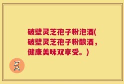 破壁灵芝孢子粉泡酒(破壁灵芝孢子粉酿酒，健康美味双享受。)