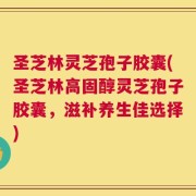 圣芝林灵芝孢子胶囊(圣芝林高固醇灵芝孢子胶囊，滋补养生佳选择)