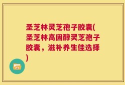 圣芝林灵芝孢子胶囊(圣芝林高固醇灵芝孢子胶囊，滋补养生佳选择)