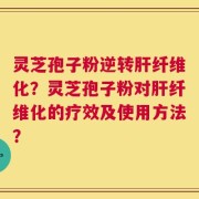 灵芝孢子粉逆转肝纤维化？灵芝孢子粉对肝纤维化的疗效及使用方法？
