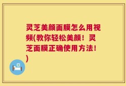 灵芝美颜面膜怎么用视频(教你轻松美颜！灵芝面膜正确使用方法！)