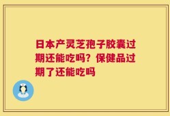日本产灵芝孢子胶囊过期还能吃吗？保健品过期了还能吃吗