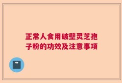 正常人食用破壁灵芝孢子粉的功效及注意事项