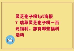 灵芝孢子粉tpt海报？瑞草灵芝孢子粉一百元福利，都有哪些福利活动