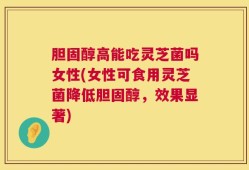 胆固醇高能吃灵芝菌吗女性(女性可食用灵芝菌降低胆固醇，效果显著)