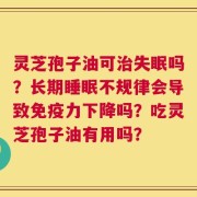 灵芝孢子油可治失眠吗？长期睡眠不规律会导致免疫力下降吗？吃灵芝孢子油有用吗？