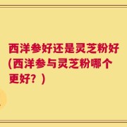 西洋参好还是灵芝粉好(西洋参与灵芝粉哪个更好？)