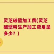 灵芝破壁加工费(灵芝破壁粉生产加工费用是多少？)