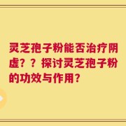 灵芝孢子粉能否治疗阴虚？？探讨灵芝孢子粉的功效与作用？