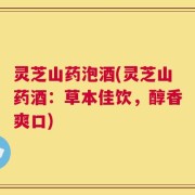 灵芝山药泡酒(灵芝山药酒：草本佳饮，醇香爽口)
