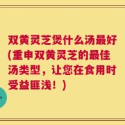 双黄灵芝煲什么汤最好(重申双黄灵芝的最佳汤类型，让您在食用时受益匪浅！)