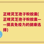 正规灵芝孢子粉胶囊(正规灵芝孢子粉胶囊——提高免疫力的健康选择)