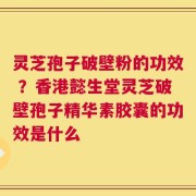 灵芝孢子破壁粉的功效 ？香港懿生堂灵芝破壁孢子精华素胶囊的功效是什么